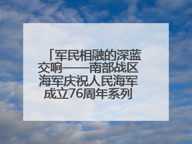 军民相融的深蓝交响——南部战区海军庆祝人民海军成立76周年系列活动回眸