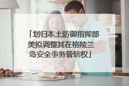 划归本土防御指挥部 美拟调整其在格陵兰岛安全事务管辖权