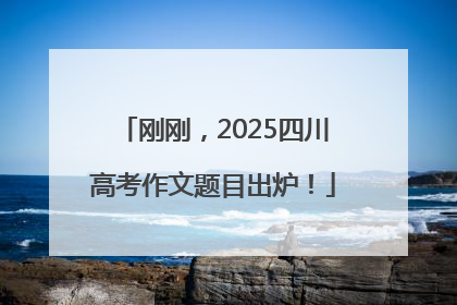 刚刚，2025四川高考作文题目出炉！