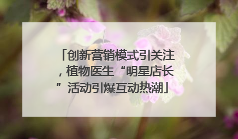 创新营销模式引关注，植物医生“明星店长”活动引爆互动热潮