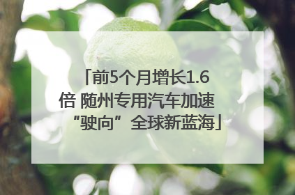 前5个月增长1.6倍 随州专用汽车加速“驶向”全球新蓝海