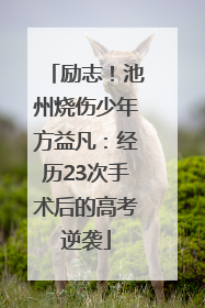 励志！池州烧伤少年方益凡：经历23次手术后的高考逆袭
