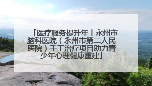 医疗服务提升年丨永州市脑科医院（永州市第二人民医院）手工治疗项目助力青少年心理健康重建
