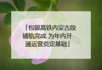 包银高铁内蒙古段铺轨完成 为年内开通运营奠定基础