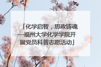 化学启智，思政铸魂—福州大学化学学院开展党员科普志愿活动