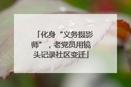 化身“义务摄影师”，老党员用镜头记录社区变迁