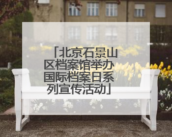 北京石景山区档案馆举办国际档案日系列宣传活动