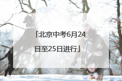 北京中考6月24日至25日进行