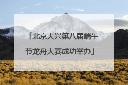 北京大兴第八届端午节龙舟大赛成功举办