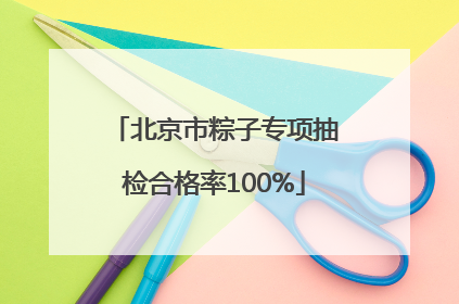 北京市粽子专项抽检合格率100%