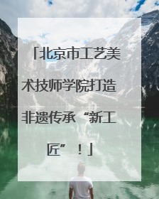 北京市工艺美术技师学院打造非遗传承“新工匠”！