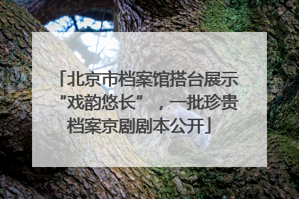 北京市档案馆搭台展示“戏韵悠长”，一批珍贵档案京剧剧本公开