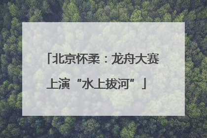 北京怀柔：龙舟大赛上演“水上拔河”