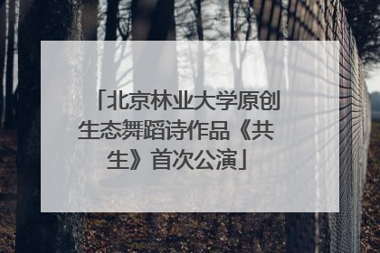 北京林业大学原创生态舞蹈诗作品《共生》首次公演