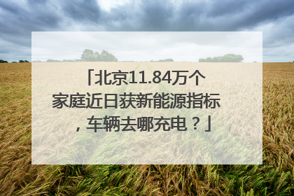 北京11.84万个家庭近日获新能源指标，车辆去哪充电？