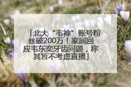 北大“韦神”账号粉丝破200万！家属回应韦东奕牙齿问题，称其暂不考虑直播