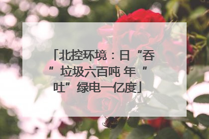 北控环境：日“吞”垃圾六百吨 年“吐”绿电一亿度
