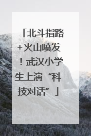 北斗指路+火山喷发！武汉小学生上演“科技对话”