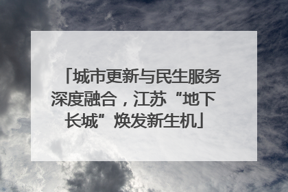 城市更新与民生服务深度融合，江苏“地下长城”焕发新生机
