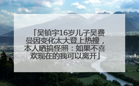 吴镇宇16岁儿子吴费曼因变化太大登上热搜，本人晒搞怪照：如果不喜欢现在的我可以离开