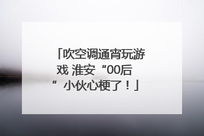 吹空调通宵玩游戏 淮安“00后”小伙心梗了！