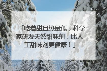吃着甜且热量低，科学家研发天然甜味剂，比人工甜味剂更健康！