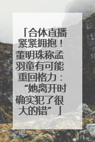 合体直播紧紧拥抱！董明珠称孟羽童有可能重回格力：“她离开时确实犯了很大的错”