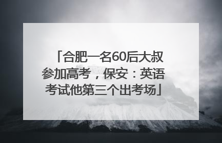 合肥一名60后大叔参加高考，保安：英语考试他第三个出考场