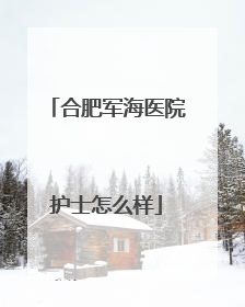 合肥军海医院护士怎么样