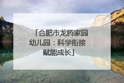 合肥市龙腾家园幼儿园：科学衔接 赋能成长