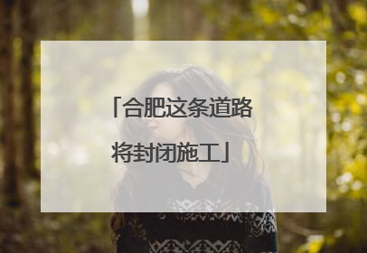合肥这条道路将封闭施工