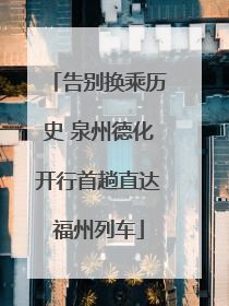 告别换乘历史 泉州德化开行首趟直达福州列车