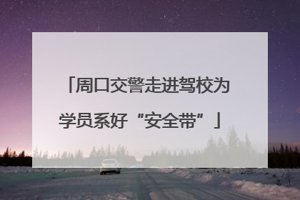 周口交警走进驾校为学员系好“安全带”