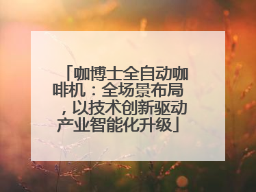 咖博士全自动咖啡机：全场景布局，以技术创新驱动产业智能化升级