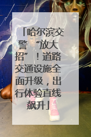 哈尔滨交警 “放大招”！道路交通设施全面升级，出行体验直线飙升