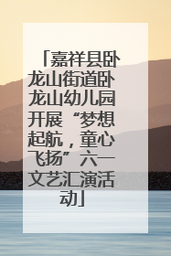 嘉祥县卧龙山街道卧龙山幼儿园开展“梦想起航，童心飞扬”六一文艺汇演活动