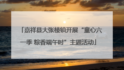 嘉祥县大张楼镇开展“童心六一季 粽香端午时”主题活动