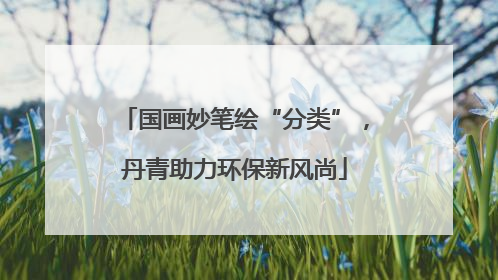 国画妙笔绘“分类”，丹青助力环保新风尚