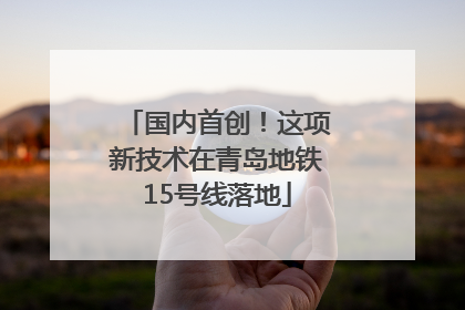 国内首创！这项新技术在青岛地铁15号线落地