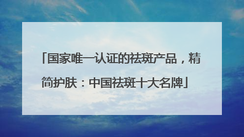 国家唯一认证的祛斑产品，精简护肤：中国祛斑十大名牌