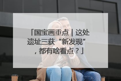 国宝画重点｜这处遗址三获“新发现”，都有啥看点？