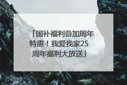 国补福利叠加周年特惠！我爱我家25周年福利大放送