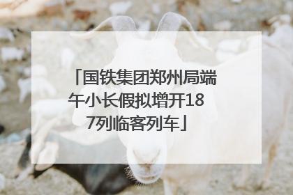 国铁集团郑州局端午小长假拟增开187列临客列车