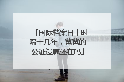 国际档案日丨时隔十几年，爸爸的公证遗嘱还在吗