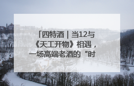 四特酒｜当12与《天工开物》相遇，一场高端老酒的“时间对话”即将启幕