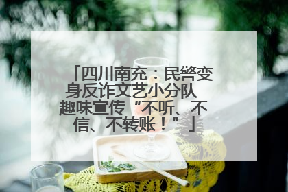 四川南充：民警变身反诈文艺小分队 趣味宣传“不听、不信、不转账！”