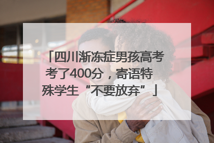 四川渐冻症男孩高考考了400分，寄语特殊学生“不要放弃”