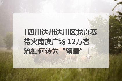 四川达州达川区龙舟赛带火南滨广场 12万客流如何转为“留量”