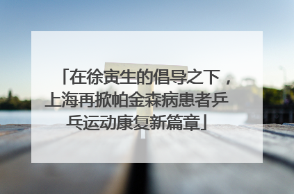 在徐寅生的倡导之下，上海再掀帕金森病患者乒乓运动康复新篇章