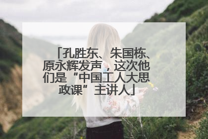 孔胜东、朱国栋、原永辉发声，这次他们是“中国工人大思政课”主讲人